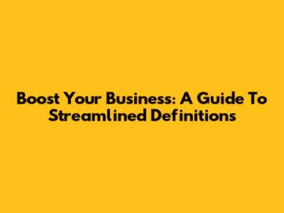 Boost Your Business: A Guide To Streamlined Definitions