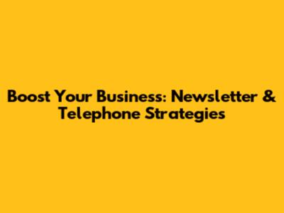 Boost Your Business: Newsletter & Telephone Strategies