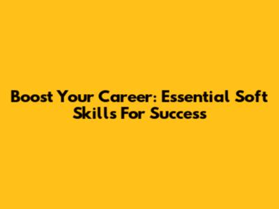 Boost Your Career: Essential Soft Skills For Success