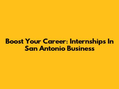 Boost Your Career: Internships In San Antonio Business