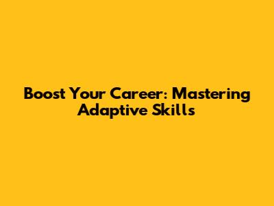 Boost Your Career: Mastering Adaptive Skills