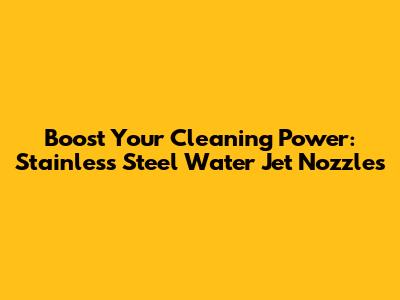 Boost Your Cleaning Power: Stainless Steel Water Jet Nozzles