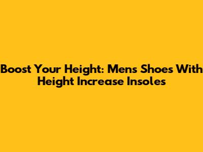 Boost Your Height: Men's Shoes With Height Increase Insoles