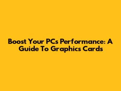 Boost Your PC's Performance: A Guide To Graphics Cards