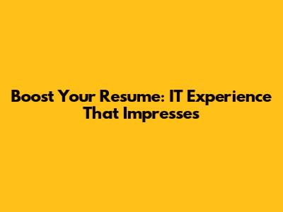 Boost Your Resume: IT Experience That Impresses