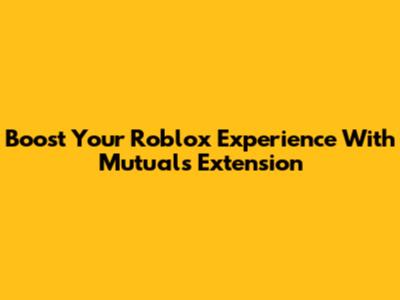Boost Your Roblox Experience With Mutuals Extension