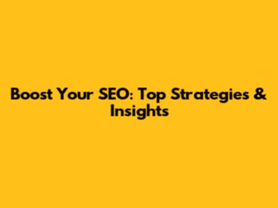 Boost Your SEO: Top Strategies & Insights
