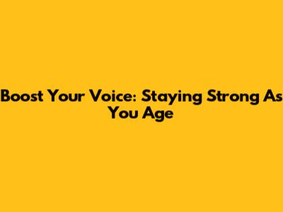 Boost Your Voice: Staying Strong As You Age
