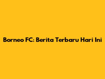 Borneo FC: Berita Terbaru Hari Ini