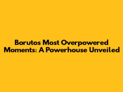 Boruto's Most Overpowered Moments: A Powerhouse Unveiled