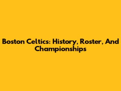 Boston Celtics: History, Roster, And Championships