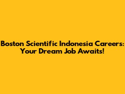 Boston Scientific Indonesia Careers: Your Dream Job Awaits!