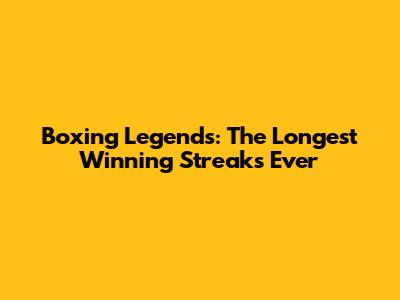 Boxing Legends: The Longest Winning Streaks Ever