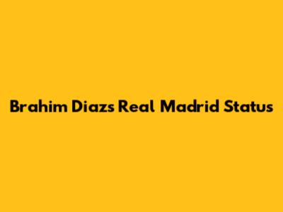 Brahim Diaz's Real Madrid Status