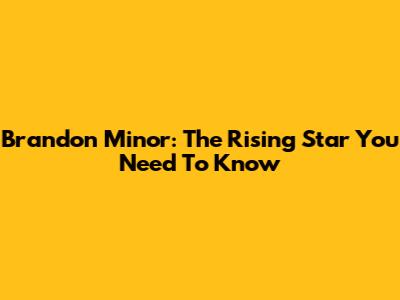 Brandon Minor: The Rising Star You Need To Know