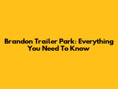 Brandon Trailer Park: Everything You Need To Know