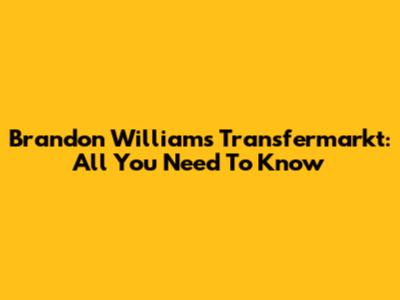 Brandon Williams Transfermarkt: All You Need To Know