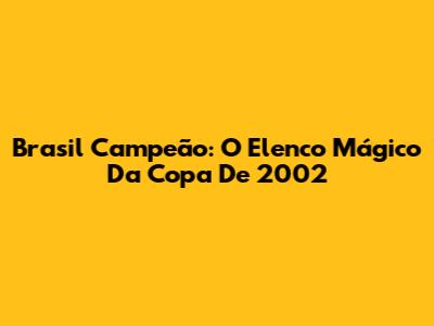 Brasil Campeão: O Elenco Mágico Da Copa De 2002