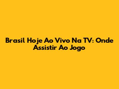 Brasil Hoje Ao Vivo Na TV: Onde Assistir Ao Jogo
