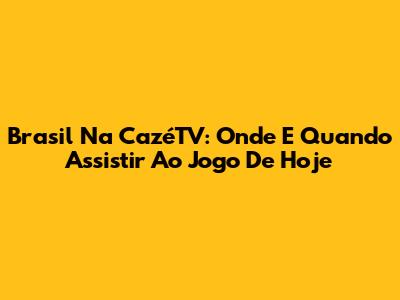 Brasil Na CazéTV: Onde E Quando Assistir Ao Jogo De Hoje