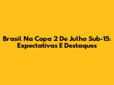 Brasil Na Copa 2 De Julho Sub-15: Expectativas E Destaques