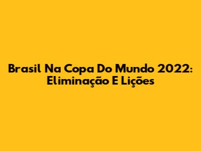 Brasil Na Copa Do Mundo 2022: Eliminação E Lições
