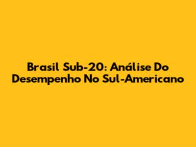 Brasil Sub-20: Análise Do Desempenho No Sul-Americano