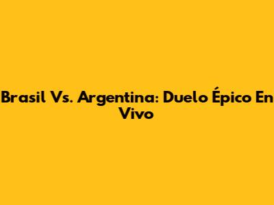 Brasil Vs. Argentina: Duelo Épico En Vivo