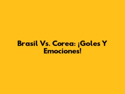 Brasil Vs. Corea: ¡Goles Y Emociones!