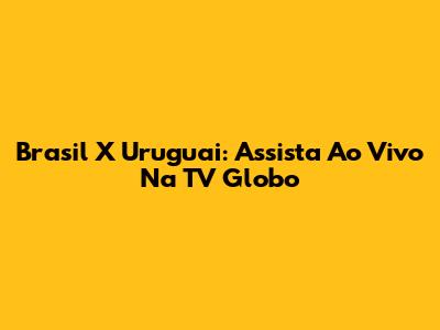 Brasil X Uruguai: Assista Ao Vivo Na TV Globo