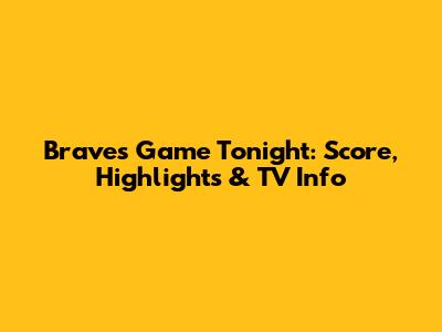 Braves Game Tonight: Score, Highlights & TV Info