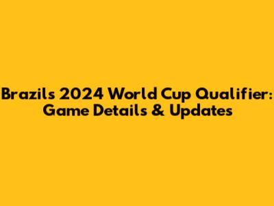 Brazil's 2024 World Cup Qualifier: Game Details & Updates