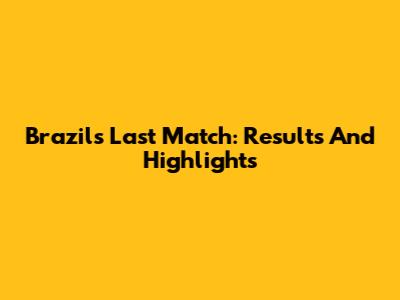 Brazil's Last Match: Results And Highlights