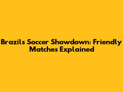 Brazil's Soccer Showdown: Friendly Matches Explained