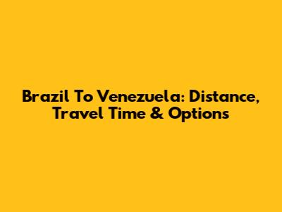 Brazil To Venezuela: Distance, Travel Time & Options