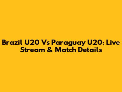 Brazil U20 Vs Paraguay U20: Live Stream & Match Details