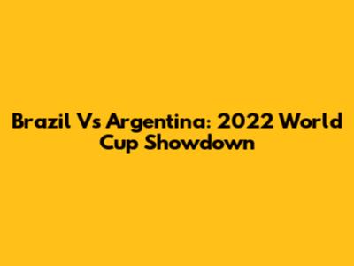Brazil Vs Argentina: 2022 World Cup Showdown