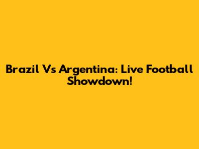 Brazil Vs Argentina: Live Football Showdown!