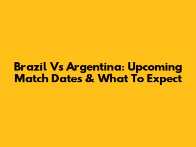 Brazil Vs Argentina: Upcoming Match Dates & What To Expect