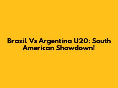 Brazil Vs Argentina U20: South American Showdown!