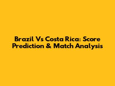 Brazil Vs Costa Rica: Score Prediction & Match Analysis