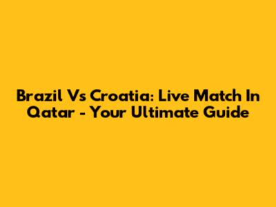 Brazil Vs Croatia: Live Match In Qatar - Your Ultimate Guide