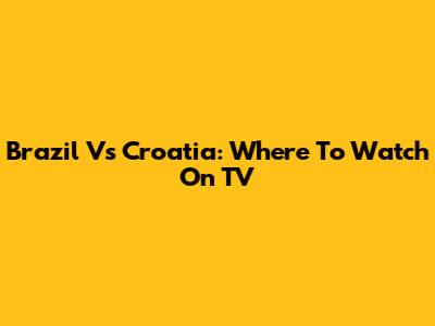 Brazil Vs Croatia: Where To Watch On TV