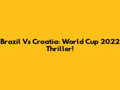 Brazil Vs Croatia: World Cup 2022 Thriller!