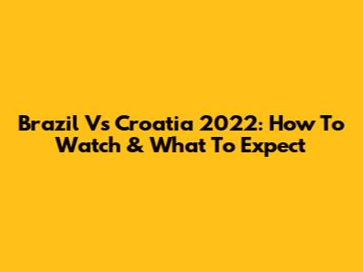 Brazil Vs Croatia 2022: How To Watch & What To Expect