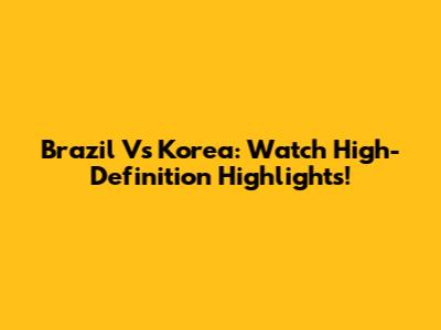 Brazil Vs Korea: Watch High-Definition Highlights!
