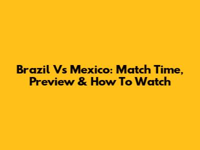 Brazil Vs Mexico: Match Time, Preview & How To Watch