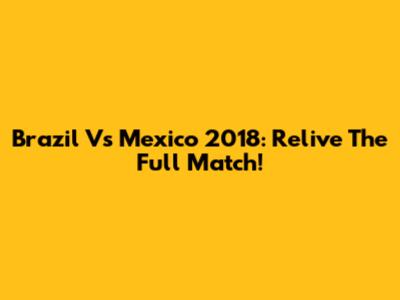 Brazil Vs Mexico 2018: Relive The Full Match!