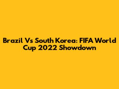Brazil Vs South Korea: FIFA World Cup 2022 Showdown
