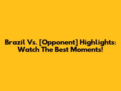 Brazil Vs. [Opponent] Highlights: Watch The Best Moments!